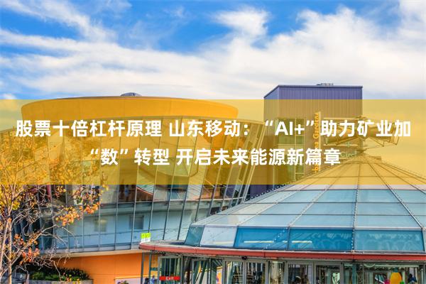 股票十倍杠杆原理 山东移动：“AI+”助力矿业加“数”转型 开启未来能源新篇章