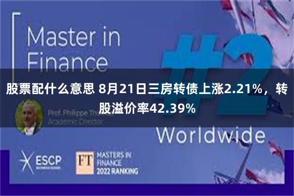 股票配什么意思 8月21日三房转债上涨2.21%，转股溢价率42.39%