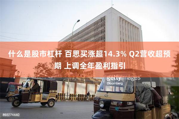 什么是股市杠杆 百思买涨超14.3% Q2营收超预期 上调全年盈利指引