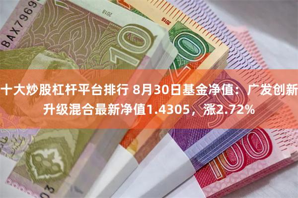 十大炒股杠杆平台排行 8月30日基金净值：广发创新升级混合最新净值1.4305，涨2.72%