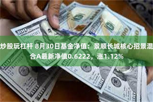 炒股玩杠杆 8月30日基金净值：景顺长城核心招景混合A最新净值0.6222，涨1.12%