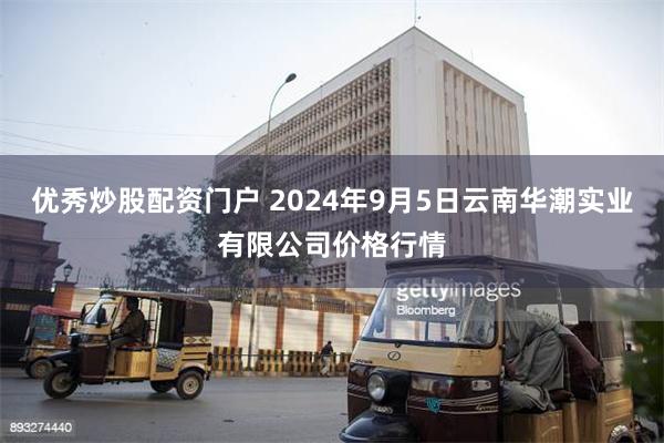 优秀炒股配资门户 2024年9月5日云南华潮实业有限公司价格行情