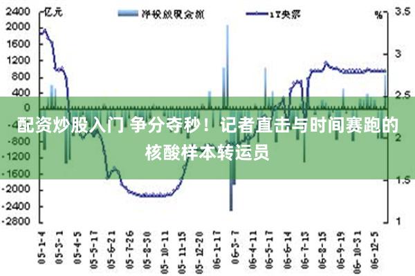 配资炒股入门 争分夺秒！记者直击与时间赛跑的核酸样本转运员