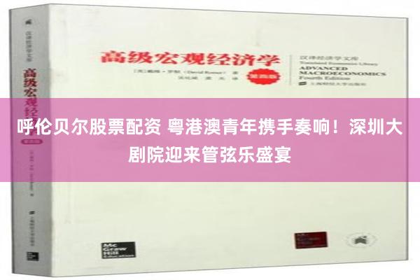 呼伦贝尔股票配资 粤港澳青年携手奏响！深圳大剧院迎来管弦乐盛宴