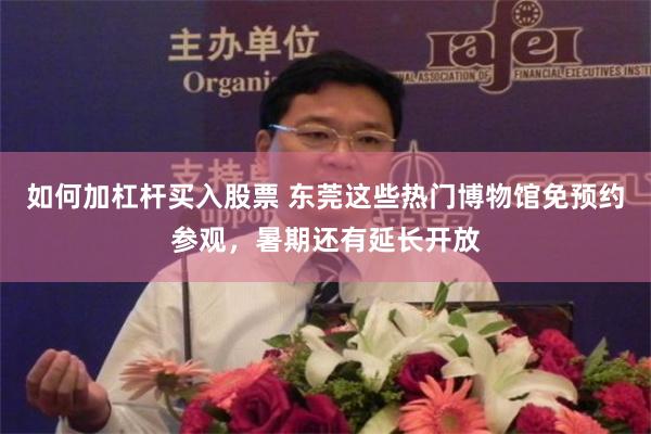 如何加杠杆买入股票 东莞这些热门博物馆免预约参观，暑期还有延长开放