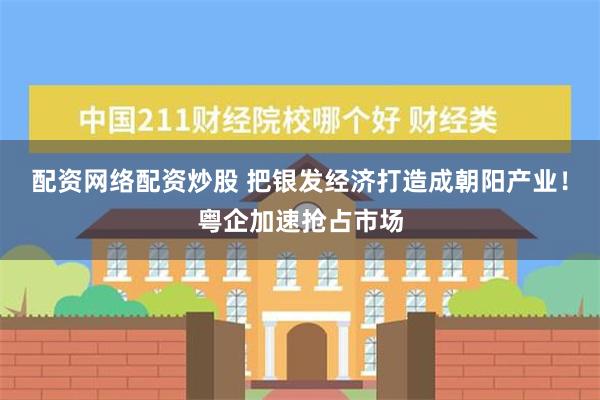 配资网络配资炒股 把银发经济打造成朝阳产业！粤企加速抢占市场