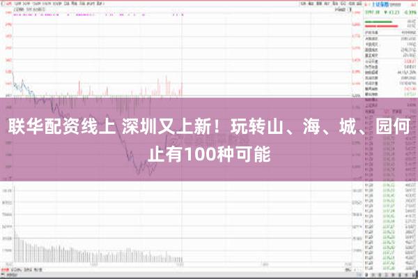 联华配资线上 深圳又上新！玩转山、海、城、园何止有100种可能