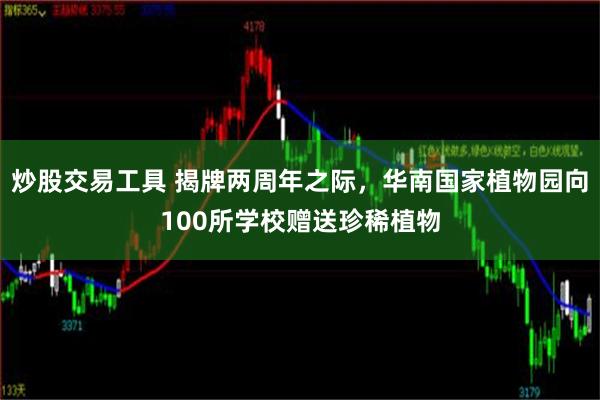 炒股交易工具 揭牌两周年之际，华南国家植物园向100所学校赠送珍稀植物