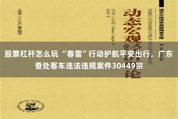 股票杠杆怎么玩 “春雷”行动护航平安出行，广东查处客车违法违规案件30449宗