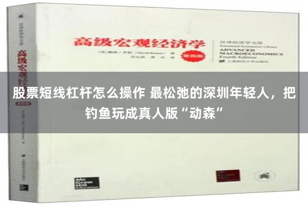 股票短线杠杆怎么操作 最松弛的深圳年轻人，把钓鱼玩成真人版“动森”