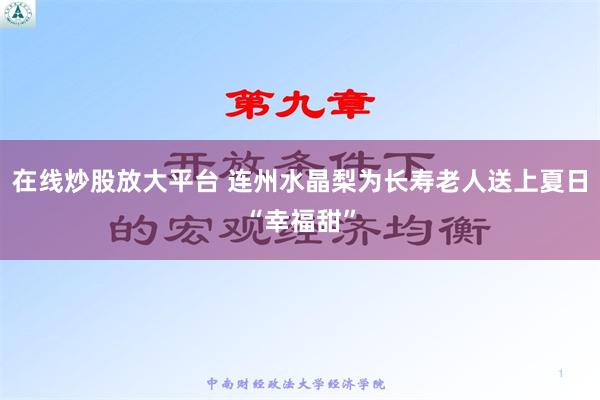 在线炒股放大平台 连州水晶梨为长寿老人送上夏日“幸福甜”