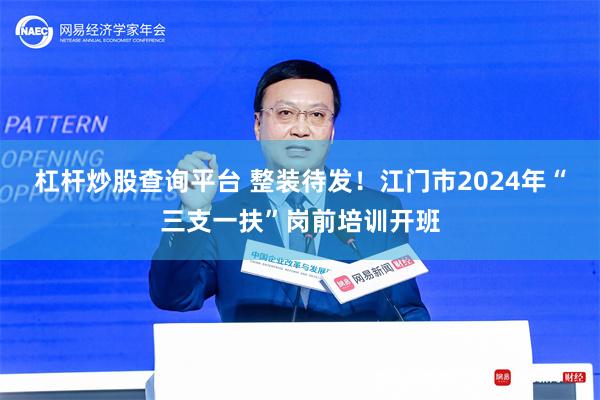 杠杆炒股查询平台 整装待发！江门市2024年“三支一扶”岗前培训开班