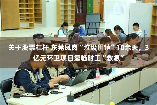 关于股票杠杆 东莞凤岗“垃圾围镇”10余天，3亿元环卫项目靠临时工“救急”