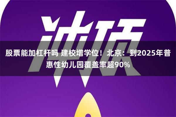 股票能加杠杆吗 建校增学位！北京：到2025年普惠性幼儿园覆盖率超90%