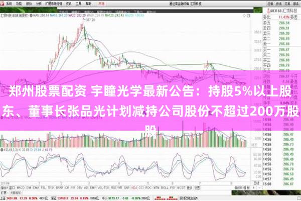 郑州股票配资 宇瞳光学最新公告：持股5%以上股东、董事长张品光计划减持公司股份不超过200万股