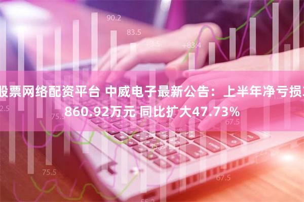 股票网络配资平台 中威电子最新公告：上半年净亏损3860.92万元 同比扩大47.73%