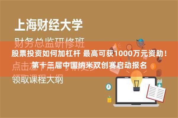 股票投资如何加杠杆 最高可获1000万元资助！第十三届中国纳米双创赛启动报名