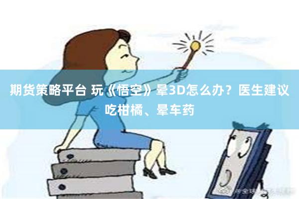 期货策略平台 玩《悟空》晕3D怎么办？医生建议吃柑橘、晕车药