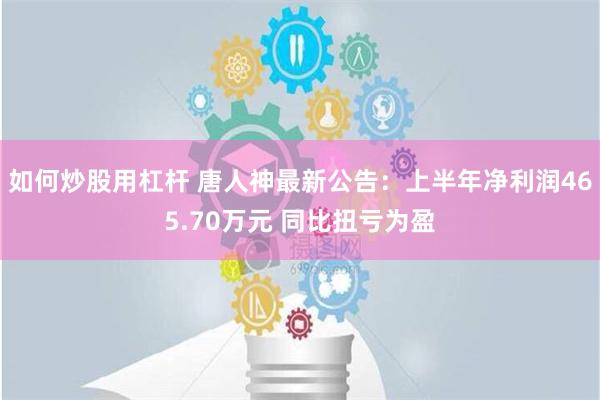 如何炒股用杠杆 唐人神最新公告：上半年净利润465.70万元 同比扭亏为盈