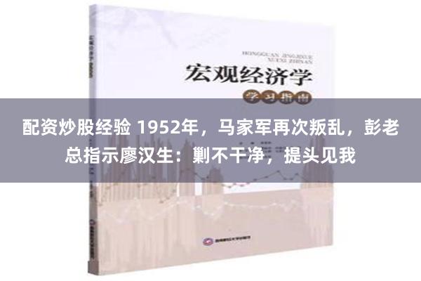 配资炒股经验 1952年，马家军再次叛乱，彭老总指示廖汉生：剿不干净，提头见我