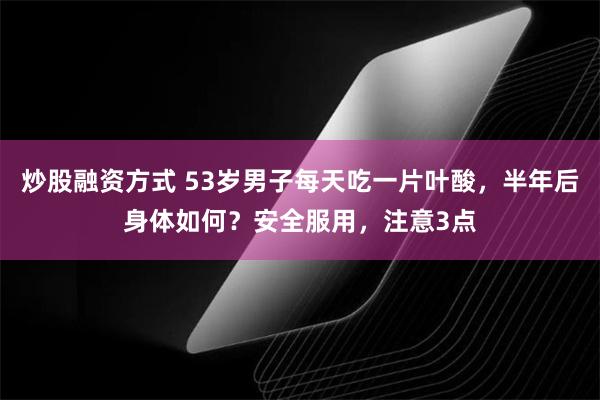 炒股融资方式 53岁男子每天吃一片叶酸，半年后身体如何？安全服用，注意3点