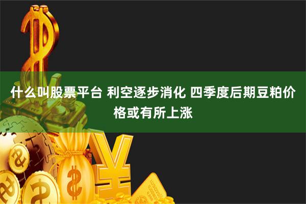 什么叫股票平台 利空逐步消化 四季度后期豆粕价格或有所上涨