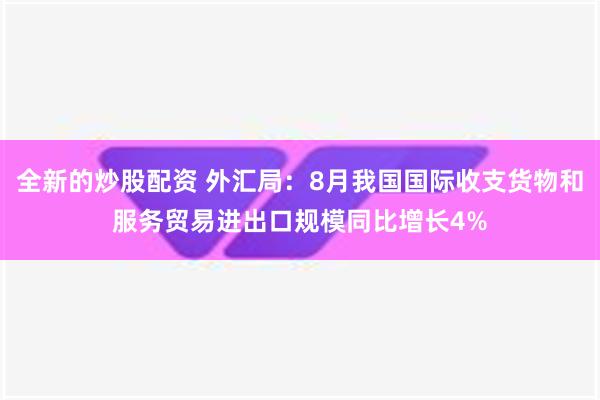 全新的炒股配资 外汇局：8月我国国际收支货物和服务贸易进出口规模同比增长4%