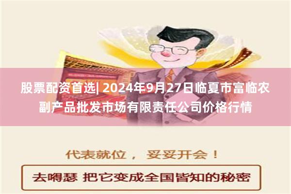 股票配资首选| 2024年9月27日临夏市富临农副产品批发市场有限责任公司价格行情