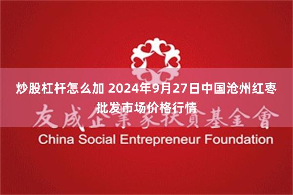 炒股杠杆怎么加 2024年9月27日中国沧州红枣批发市场价格行情