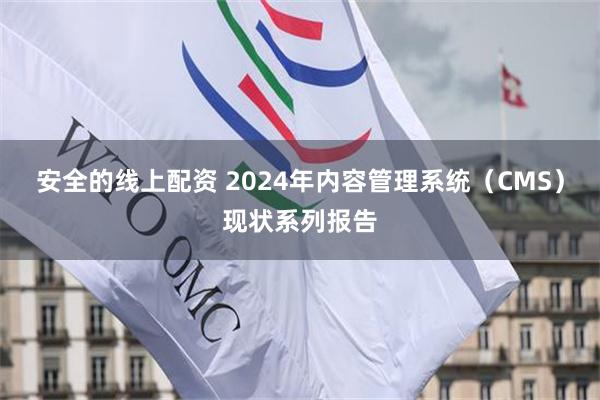 安全的线上配资 2024年内容管理系统（CMS）现状系列报告