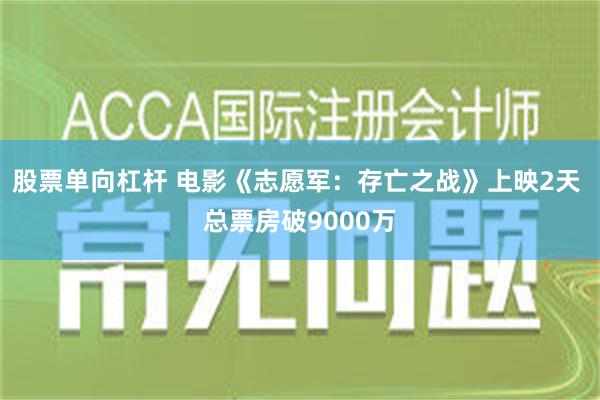 股票单向杠杆 电影《志愿军：存亡之战》上映2天 总票房破9000万