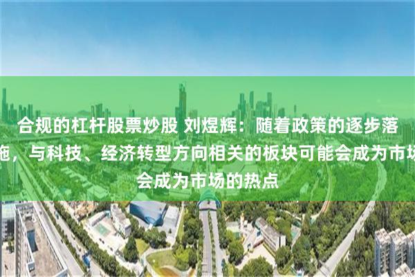 合规的杠杆股票炒股 刘煜辉：随着政策的逐步落地和实施，与科技、经济转型方向相关的板块可能会成为市场的热点