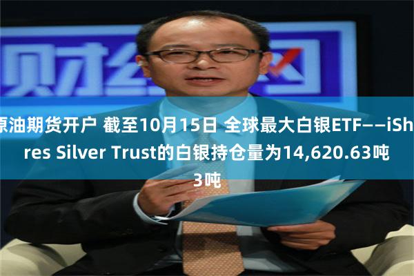 原油期货开户 截至10月15日 全球最大白银ETF——iShares Silver Trust的白银持仓量为14,620.63吨