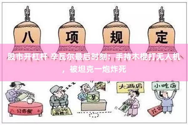 股市开杠杆 辛瓦尔最后时刻：手持木棍打无人机，被坦克一炮炸死