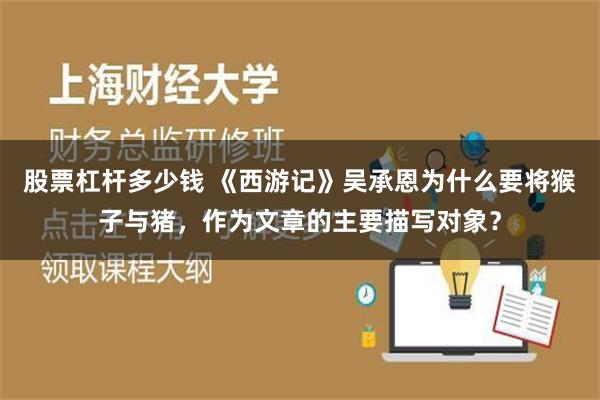 股票杠杆多少钱 《西游记》吴承恩为什么要将猴子与猪，作为文章的主要描写对象？