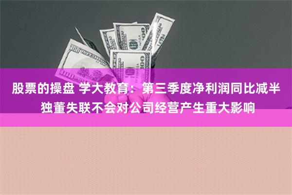 股票的操盘 学大教育：第三季度净利润同比减半 独董失联不会对公司经营产生重大影响