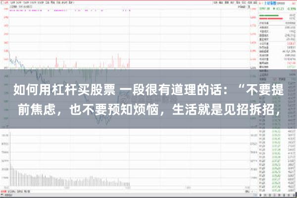 如何用杠杆买股票 一段很有道理的话：“不要提前焦虑，也不要预知烦恼，生活就是见招拆招，