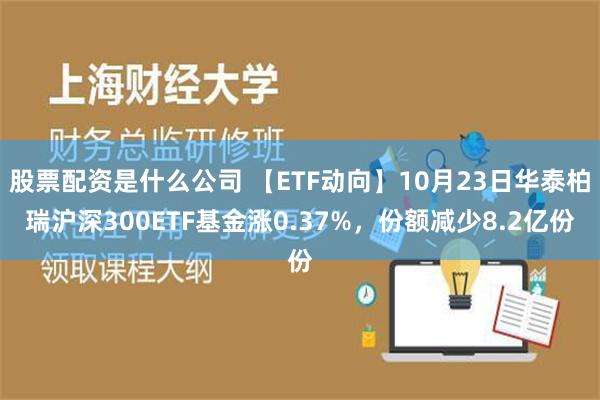 股票配资是什么公司 【ETF动向】10月23日华泰柏瑞沪深300ETF基金涨0.37%，份额减少8.2亿份