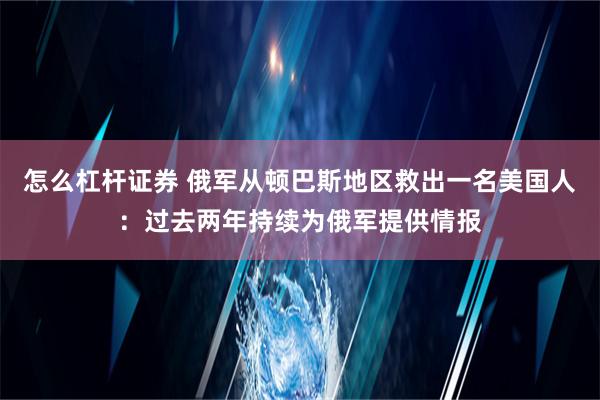 怎么杠杆证券 俄军从顿巴斯地区救出一名美国人：过去两年持续为俄军提供情报