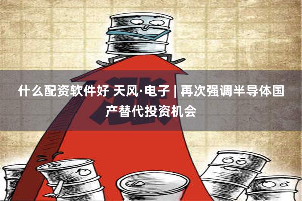 什么配资软件好 天风·电子 | 再次强调半导体国产替代投资机会