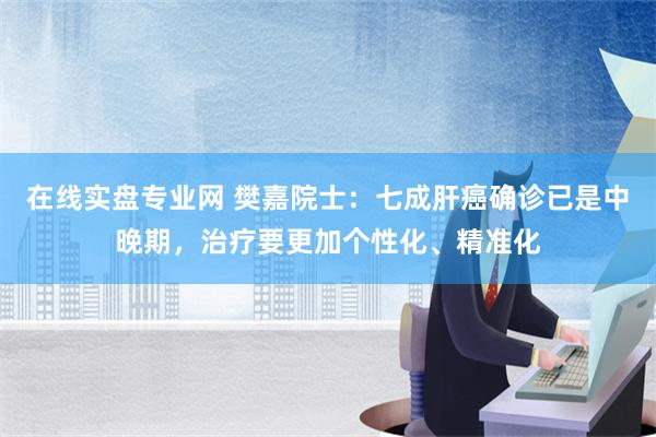 在线实盘专业网 樊嘉院士：七成肝癌确诊已是中晚期，治疗要更加个性化、精准化