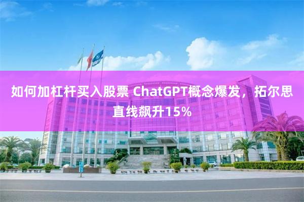 如何加杠杆买入股票 ChatGPT概念爆发，拓尔思直线飙升15%