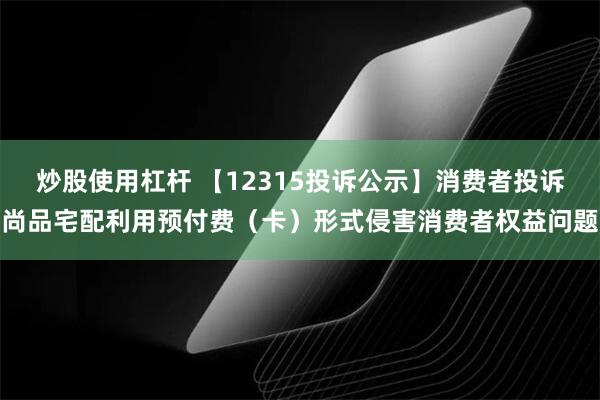 炒股使用杠杆 【12315投诉公示】消费者投诉尚品宅配利用预付费（卡）形式侵害消费者权益问题