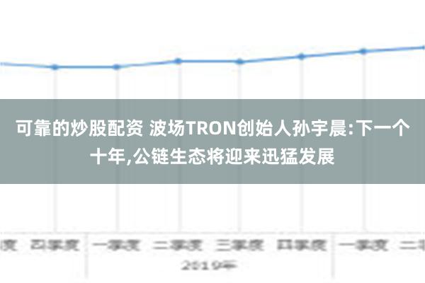 可靠的炒股配资 波场TRON创始人孙宇晨:下一个十年,公链生态将迎来迅猛发展