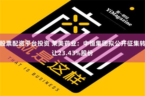 股票配资平台投资 莱美药业：中恒集团拟公开征集转让23.43%股份