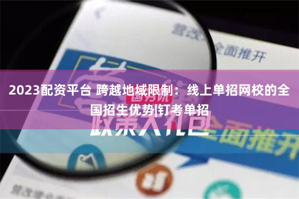 2023配资平台 跨越地域限制：线上单招网校的全国招生优势|钉考单招