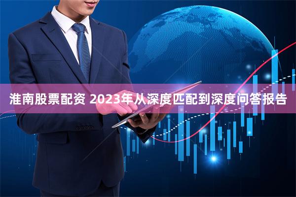 淮南股票配资 2023年从深度匹配到深度问答报告