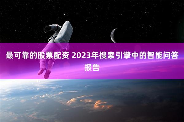 最可靠的股票配资 2023年搜索引擎中的智能问答报告