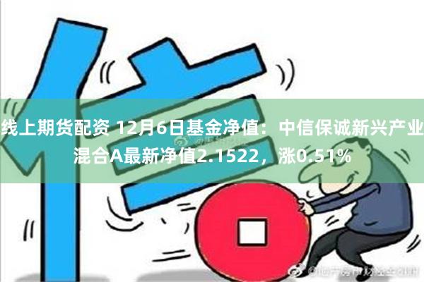 线上期货配资 12月6日基金净值：中信保诚新兴产业混合A最新净值2.1522，涨0.51%