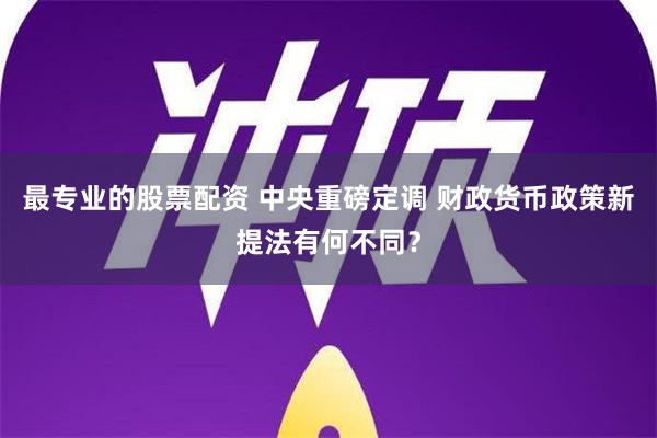 最专业的股票配资 中央重磅定调 财政货币政策新提法有何不同？